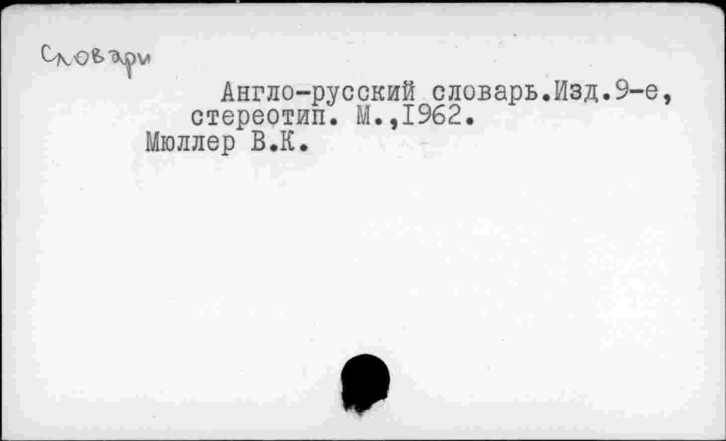 ﻿Англо-русский словарь.Изд.9-е стереотип. М.,1962.
Мюллер В.К.